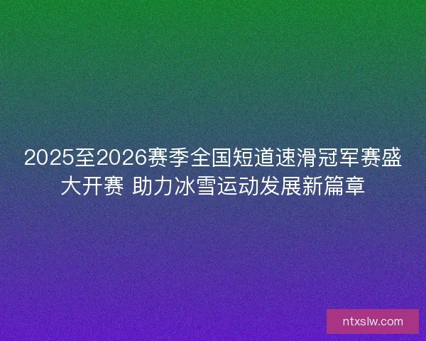 2025至2026赛季全国短道速滑冠军赛盛大开赛 助力冰雪运动发展新篇章