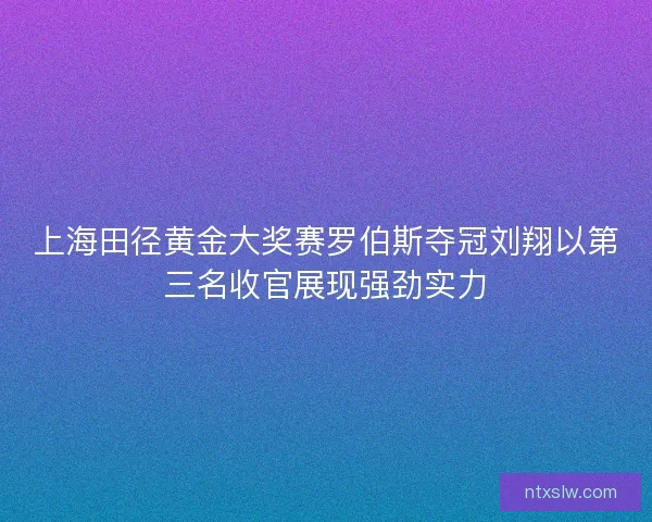 上海田径黄金大奖赛罗伯斯夺冠刘翔以第三名收官展现强劲实力