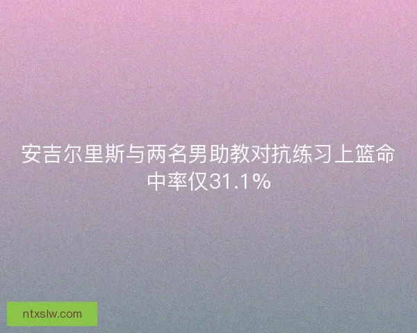 安吉尔里斯与两名男助教对抗练习上篮命中率仅31.1%