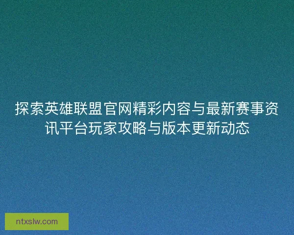 探索英雄联盟官网精彩内容与最新赛事资讯平台玩家攻略与版本更新动态