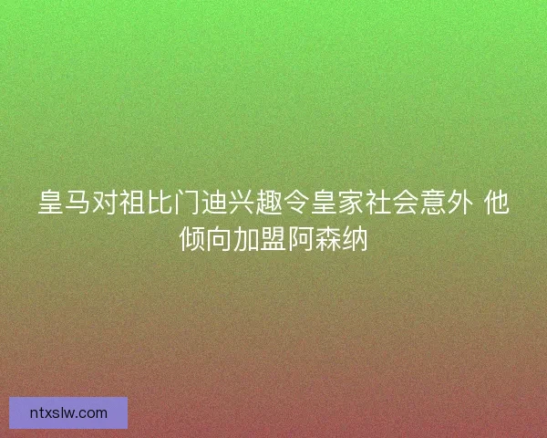 皇马对祖比门迪兴趣令皇家社会意外 他倾向加盟阿森纳