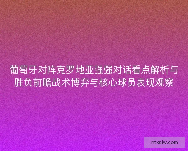 葡萄牙对阵克罗地亚强强对话看点解析与胜负前瞻战术博弈与核心球员表现观察
