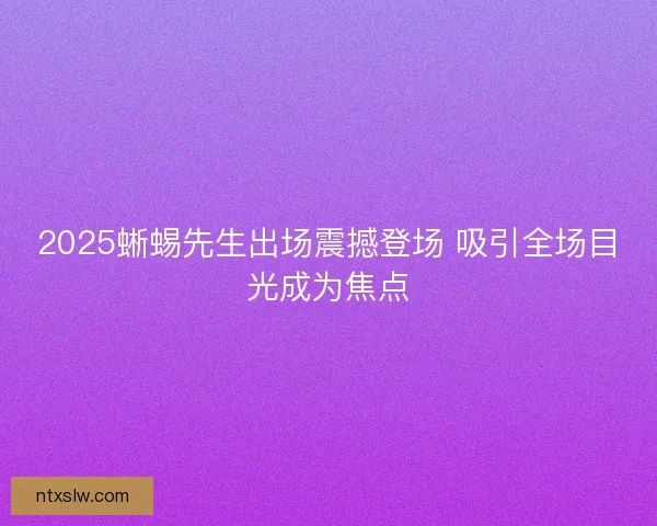 2025蜥蜴先生出场震撼登场 吸引全场目光成为焦点 2025蜥蜴先生出场震撼登场 吸引全场目光成为焦点