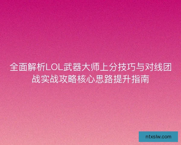 全面解析LOL武器大师上分技巧与对线团战实战攻略核心思路提升指南 全面解析LOL武器大师上分技巧与对线团战实战攻略核心思路提升指南