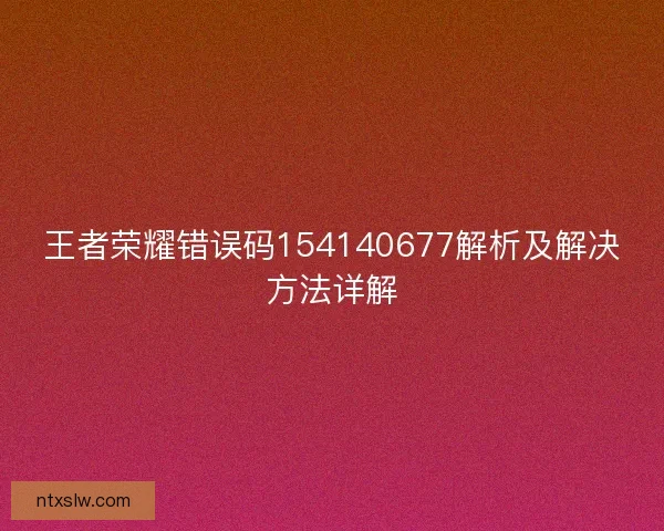 王者荣耀错误码154140677解析及解决方法详解 王者荣耀错误码154140677解析及解决方法详解