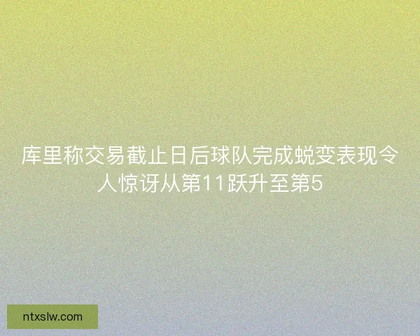 库里称交易截止日后球队完成蜕变表现令人惊讶从第11跃升至第5
