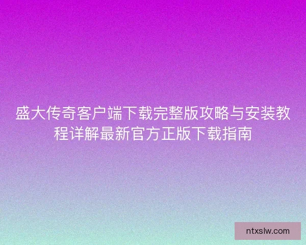 盛大传奇客户端下载完整版攻略与安装教程详解最新官方正版下载指南