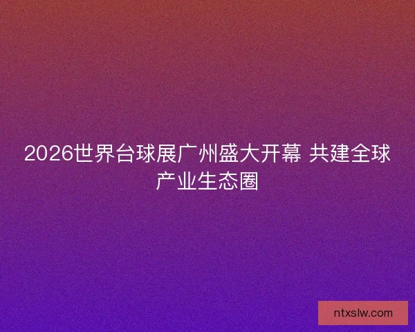 2026世界台球展广州盛大开幕 共建全球产业生态圈