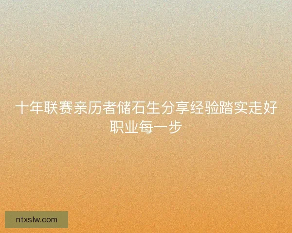 十年联赛亲历者储石生分享经验踏实走好职业每一步
