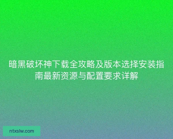 暗黑破坏神下载全攻略及版本选择安装指南最新资源与配置要求详解