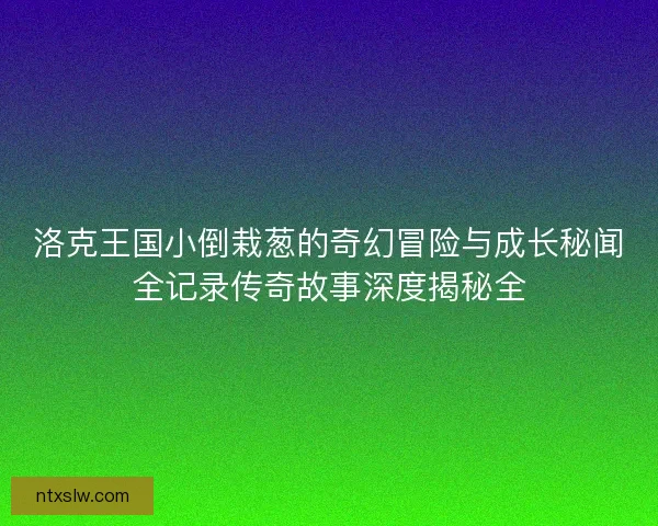 洛克王国小倒栽葱的奇幻冒险与成长秘闻全记录传奇故事深度揭秘全