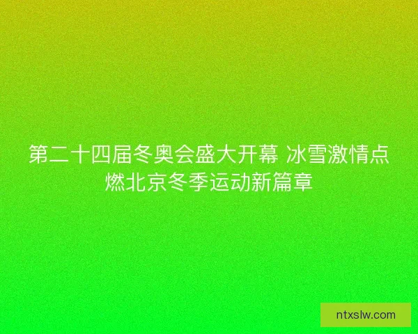 第二十四届冬奥会盛大开幕 冰雪激情点燃北京冬季运动新篇章