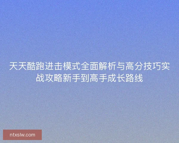 天天酷跑进击模式全面解析与高分技巧实战攻略新手到高手成长路线 天天酷跑进击模式全面解析与高分技巧实战攻略新手到高手成长路线