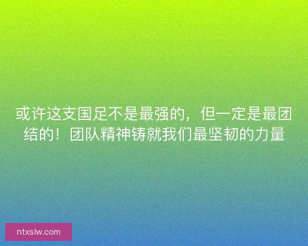 或许这支国足不是最强的，但一定是最团结的！团队精神铸就我们最坚韧的力量
