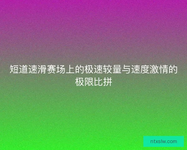 短道速滑赛场上的极速较量与速度激情的极限比拼 短道速滑赛场上的极速较量与速度激情的极限比拼