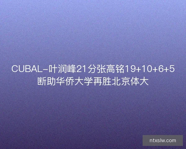 CUBAL-叶润峰21分张高铭19+10+6+5断助华侨大学再胜北京体大 CUBAL-叶润峰21分张高铭19+10+6+5断助华侨大学再胜北京体大