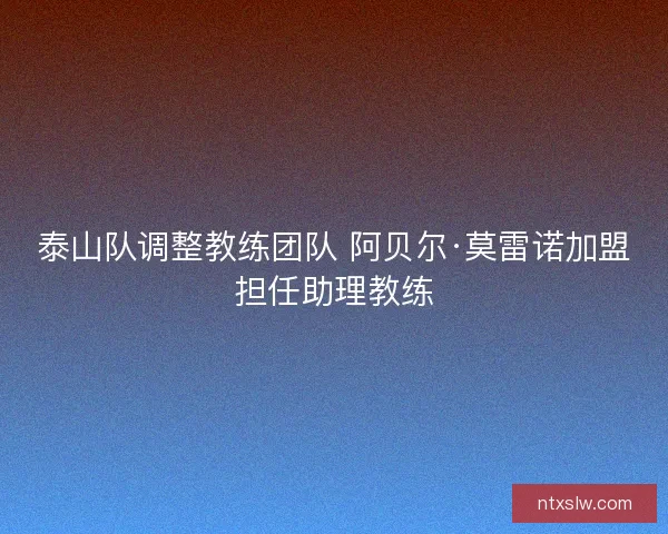泰山队调整教练团队 阿贝尔·莫雷诺加盟担任助理教练