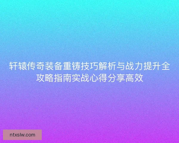 轩辕传奇装备重铸技巧解析与战力提升全攻略指南实战心得分享高效