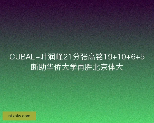 CUBAL-叶润峰21分张高铭19+10+6+5断助华侨大学再胜北京体大 CUBAL-叶润峰21分张高铭19+10+6+5断助华侨大学再胜北京体大