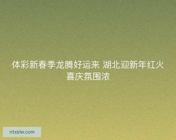 体彩新春季龙腾好运来 湖北迎新年红火喜庆氛围浓