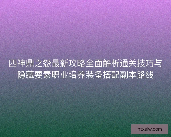 四神鼎之怨最新攻略全面解析通关技巧与隐藏要素职业培养装备搭配副本路线