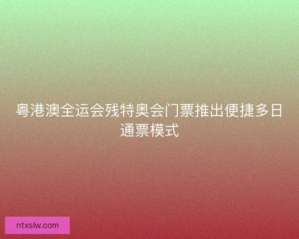 粤港澳全运会残特奥会门票推出便捷多日通票模式