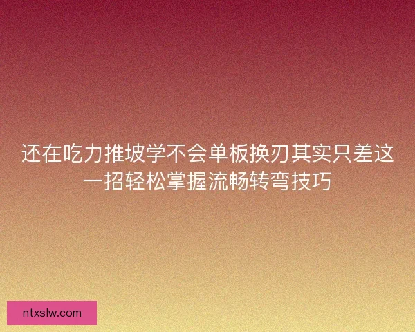 还在吃力推坡学不会单板换刃其实只差这一招轻松掌握流畅转弯技巧