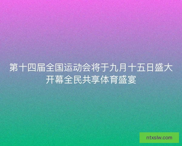 第十四届全国运动会将于九月十五日盛大开幕全民共享体育盛宴