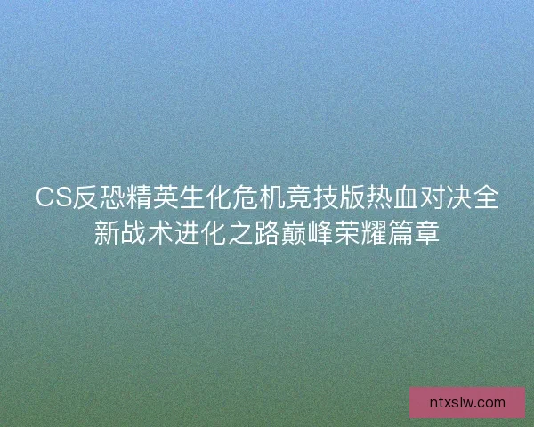 CS反恐精英生化危机竞技版热血对决全新战术进化之路巅峰荣耀篇章 CS反恐精英生化危机竞技版热血对决全新战术进化之路巅峰荣耀篇章