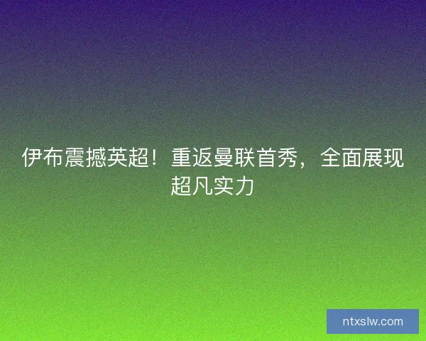 伊布震撼英超！重返曼联首秀，全面展现超凡实力