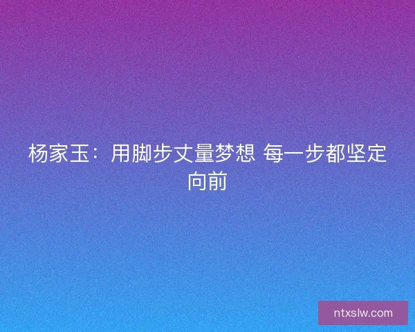 杨家玉:用脚步丈量梦想 每一步都坚定向前 杨家玉:用脚步丈量梦想 每一步都坚定向前