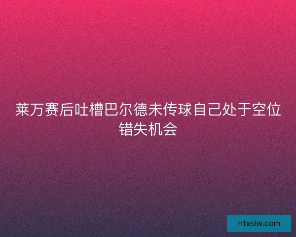 莱万赛后吐槽巴尔德未传球自己处于空位错失机会