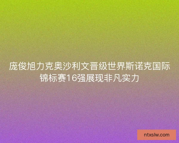 庞俊旭力克奥沙利文晋级世界斯诺克国际锦标赛16强展现非凡实力 庞俊旭力克奥沙利文晋级世界斯诺克国际锦标赛16强展现非凡实力